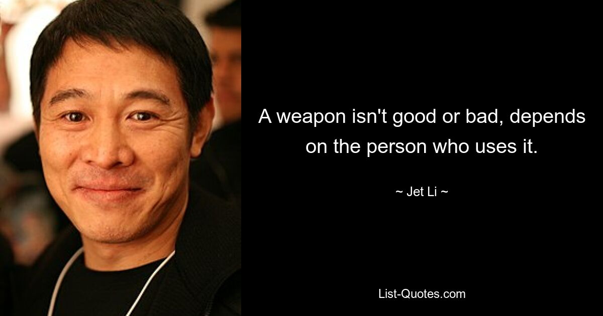 A weapon isn't good or bad, depends on the person who uses it. — © Jet Li