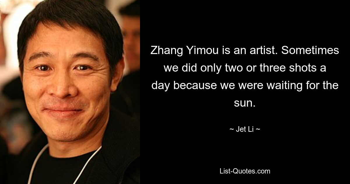 Zhang Yimou is an artist. Sometimes we did only two or three shots a day because we were waiting for the sun. — © Jet Li