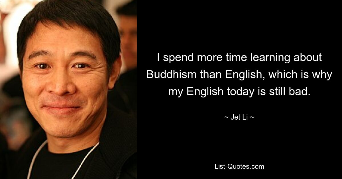 I spend more time learning about Buddhism than English, which is why my English today is still bad. — © Jet Li