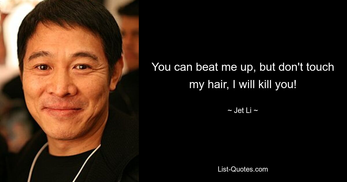 You can beat me up, but don't touch my hair, I will kill you! — © Jet Li