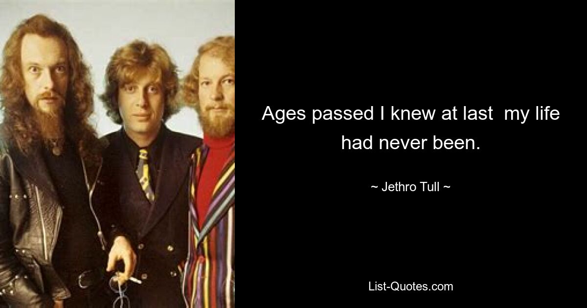 Ages passed I knew at last  my life had never been. — © Jethro Tull