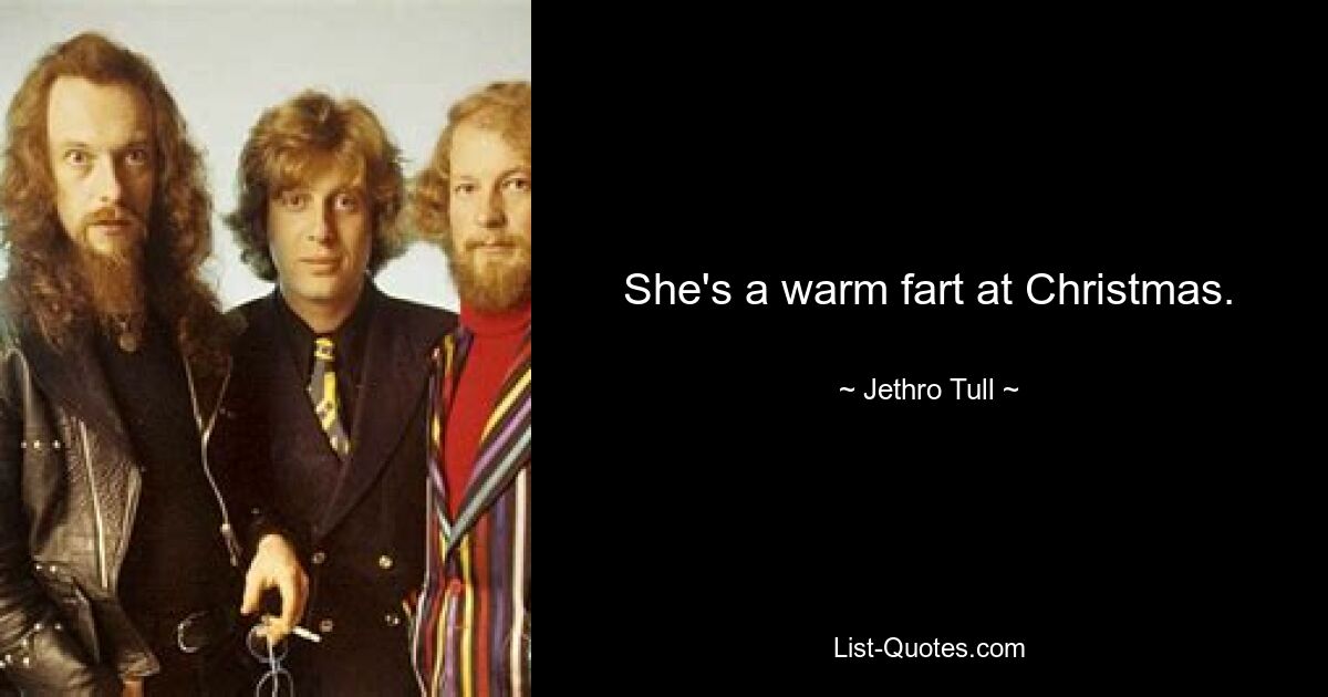 She's a warm fart at Christmas. — © Jethro Tull