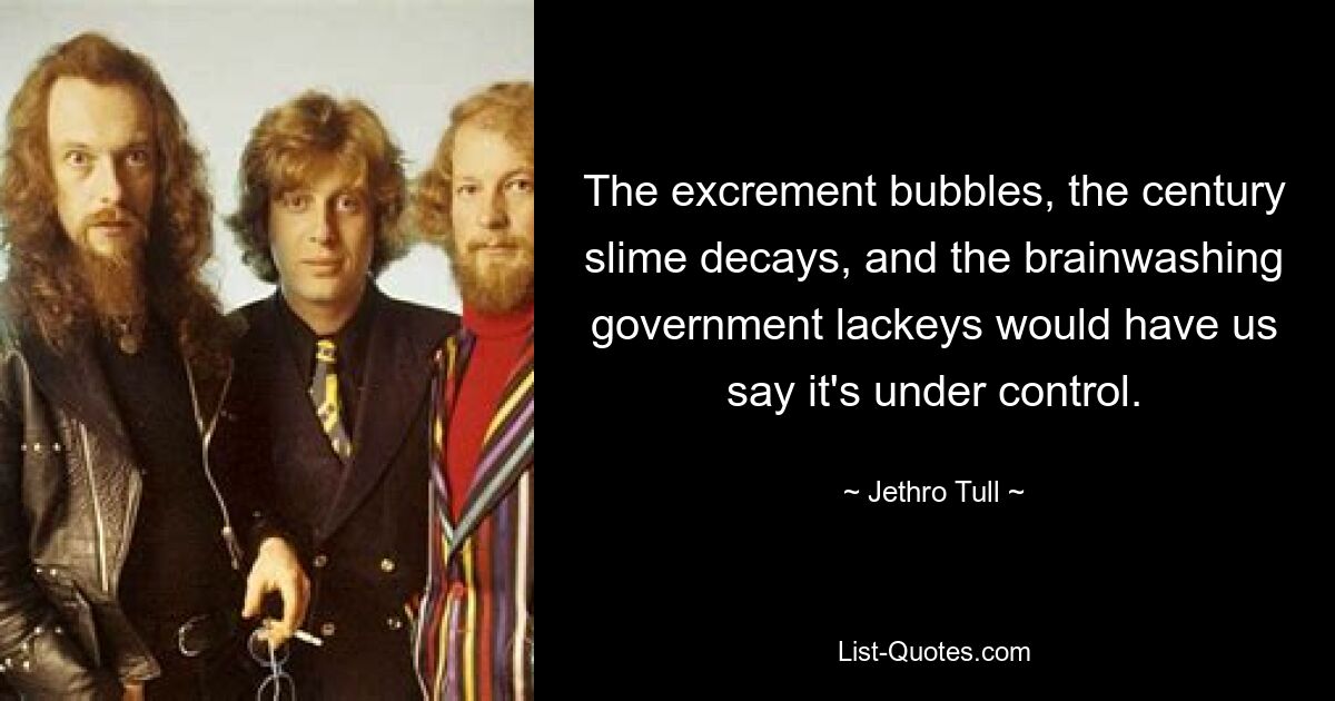 The excrement bubbles, the century slime decays, and the brainwashing government lackeys would have us say it's under control. — © Jethro Tull