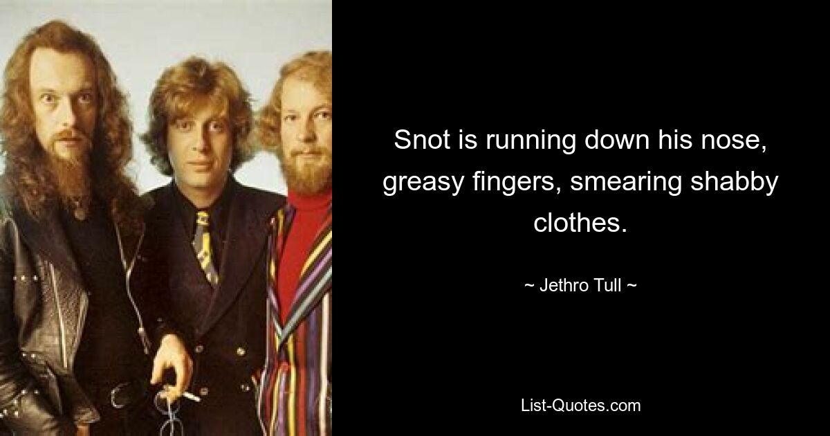 Snot is running down his nose, greasy fingers, smearing shabby clothes. — © Jethro Tull