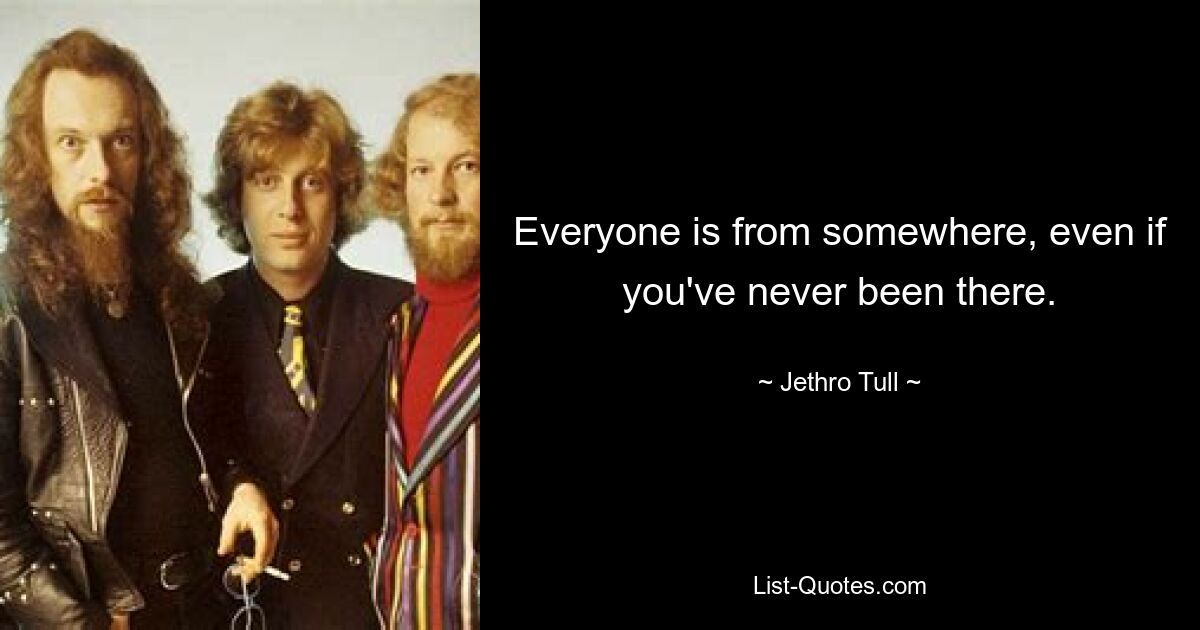 Everyone is from somewhere, even if you've never been there. — © Jethro Tull