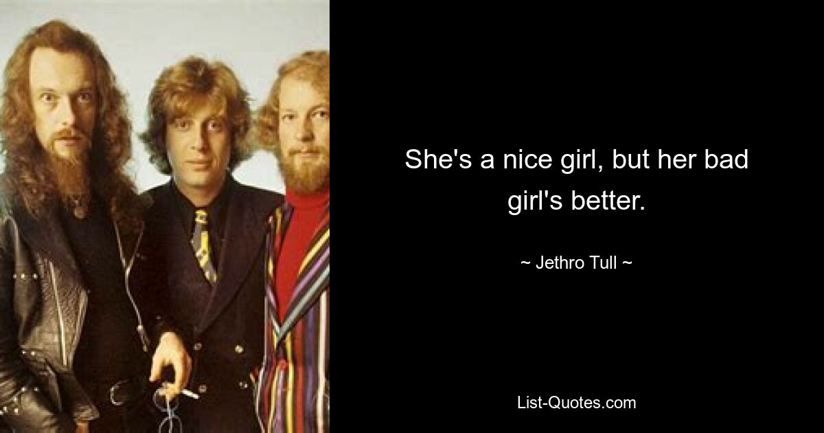 She's a nice girl, but her bad girl's better. — © Jethro Tull