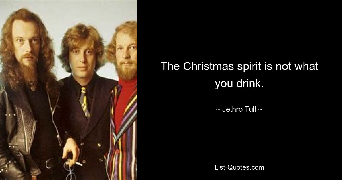 The Christmas spirit is not what you drink. — © Jethro Tull