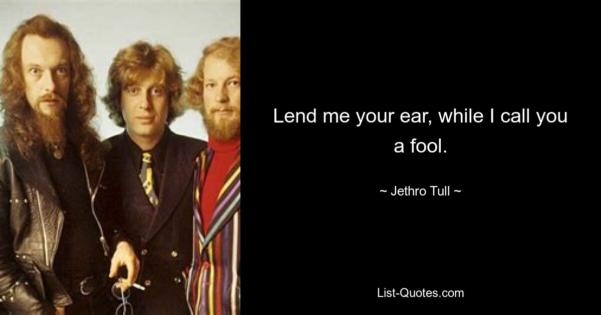 Lend me your ear, while I call you a fool. — © Jethro Tull