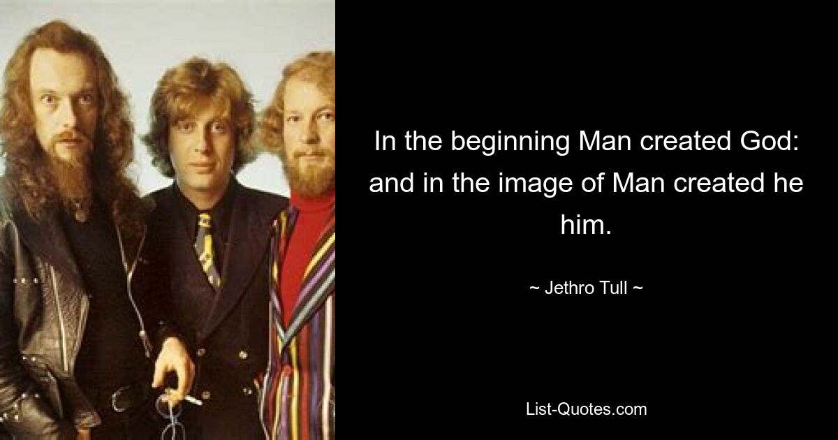 In the beginning Man created God: and in the image of Man created he him. — © Jethro Tull