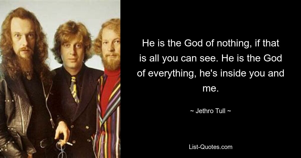 He is the God of nothing, if that is all you can see. He is the God of everything, he's inside you and me. — © Jethro Tull