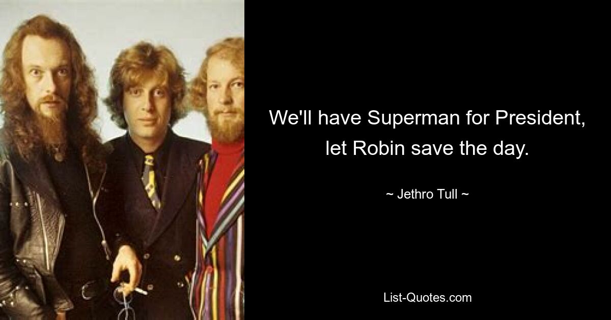 We'll have Superman for President, let Robin save the day. — © Jethro Tull