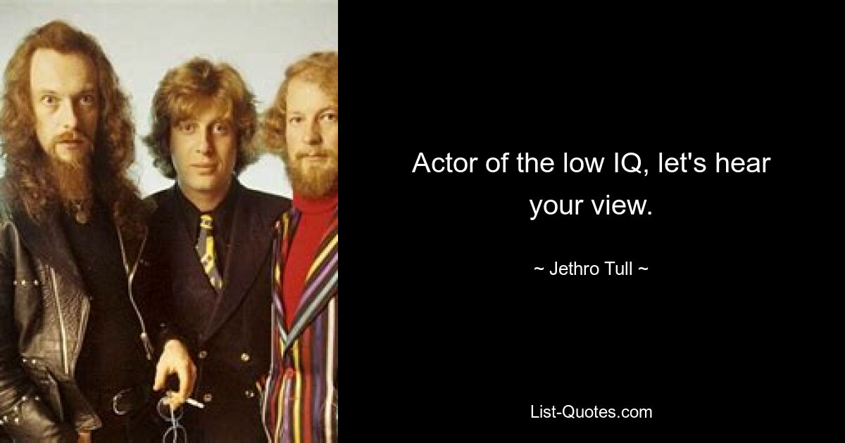 Actor of the low IQ, let's hear your view. — © Jethro Tull