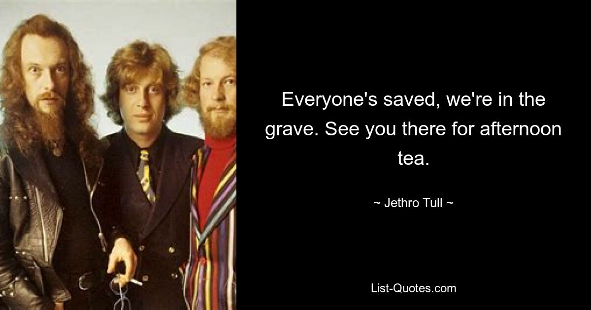 Everyone's saved, we're in the grave. See you there for afternoon tea. — © Jethro Tull