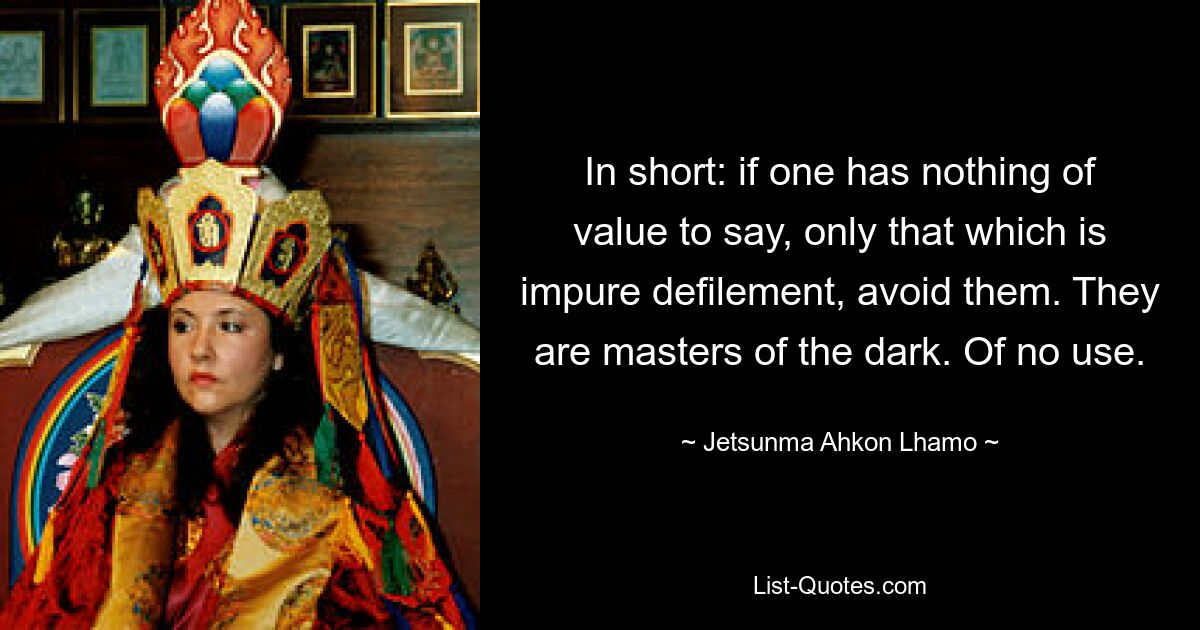 In short: if one has nothing of value to say, only that which is impure defilement, avoid them. They are masters of the dark. Of no use. — © Jetsunma Ahkon Lhamo