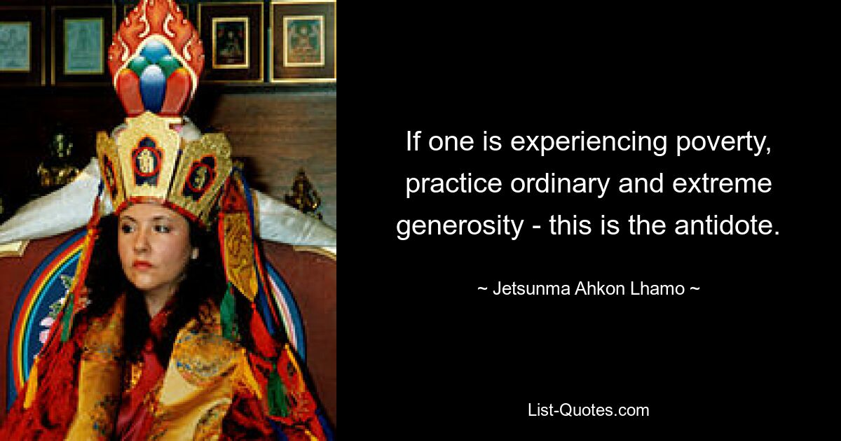 If one is experiencing poverty, practice ordinary and extreme generosity - this is the antidote. — © Jetsunma Ahkon Lhamo