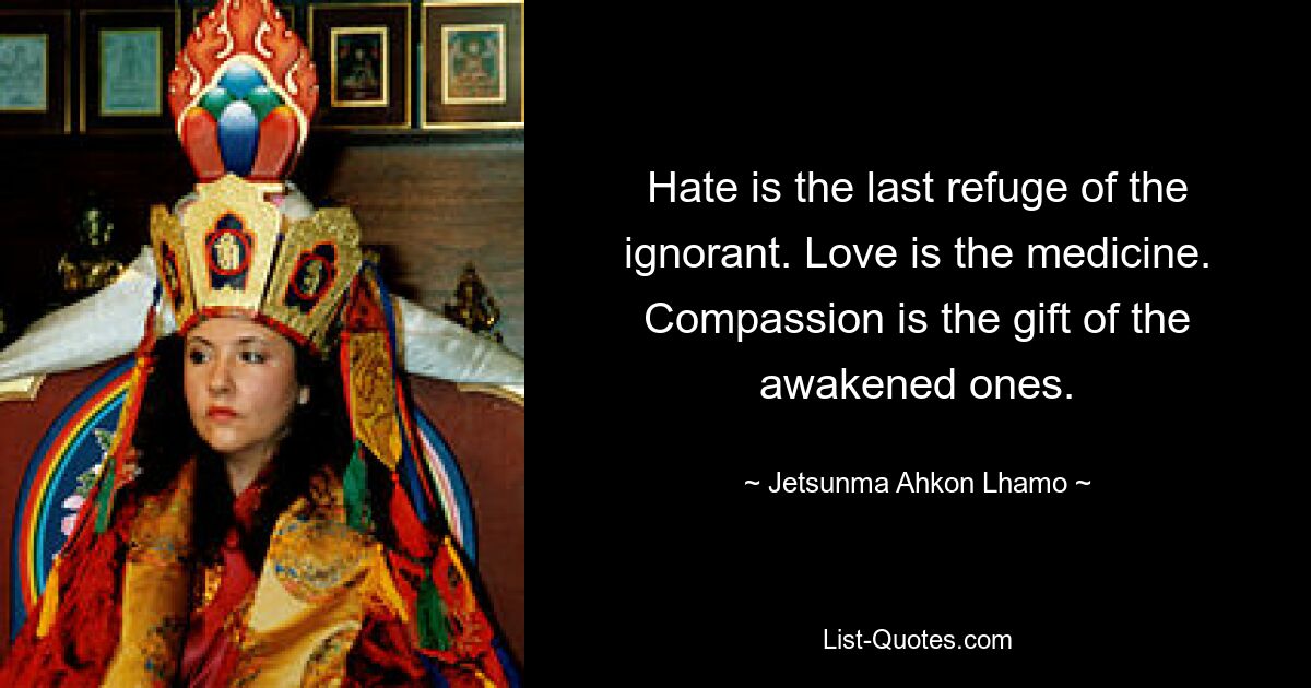 Hate is the last refuge of the ignorant. Love is the medicine. Compassion is the gift of the awakened ones. — © Jetsunma Ahkon Lhamo