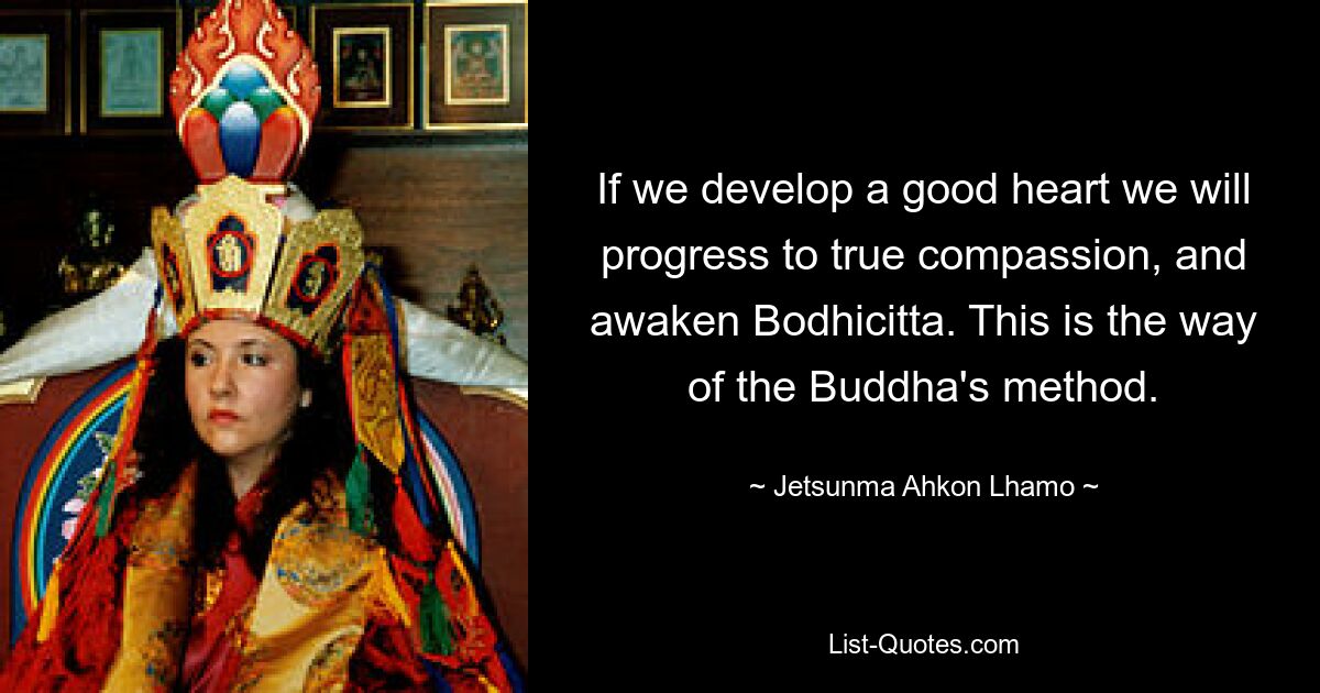 If we develop a good heart we will progress to true compassion, and awaken Bodhicitta. This is the way of the Buddha's method. — © Jetsunma Ahkon Lhamo