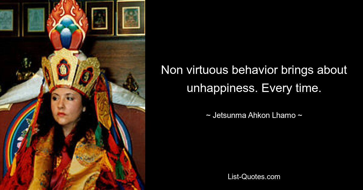 Non virtuous behavior brings about unhappiness. Every time. — © Jetsunma Ahkon Lhamo