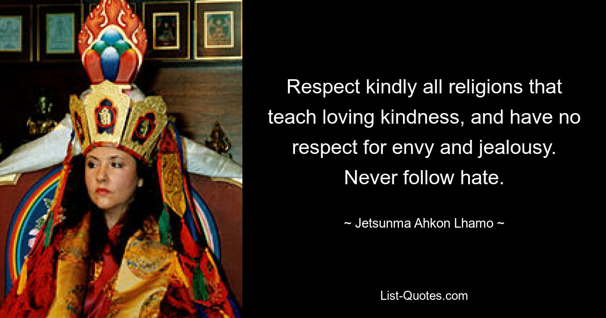 Respect kindly all religions that teach loving kindness, and have no respect for envy and jealousy. Never follow hate. — © Jetsunma Ahkon Lhamo