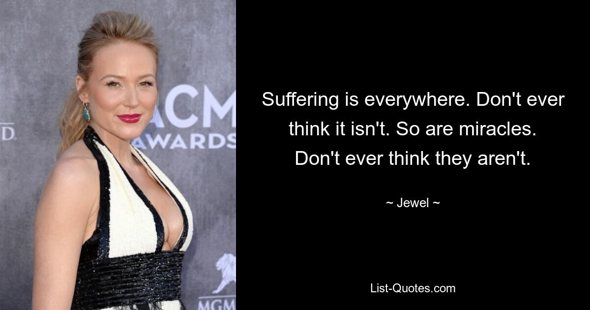 Suffering is everywhere. Don't ever think it isn't. So are miracles. Don't ever think they aren't. — © Jewel