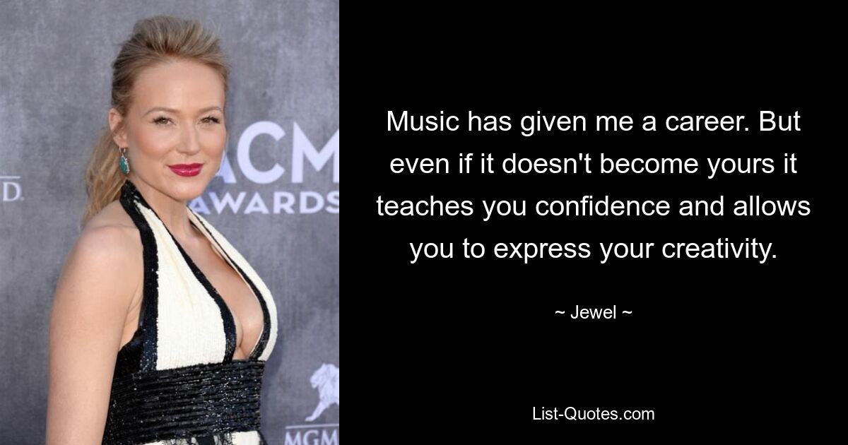 Music has given me a career. But even if it doesn't become yours it teaches you confidence and allows you to express your creativity. — © Jewel