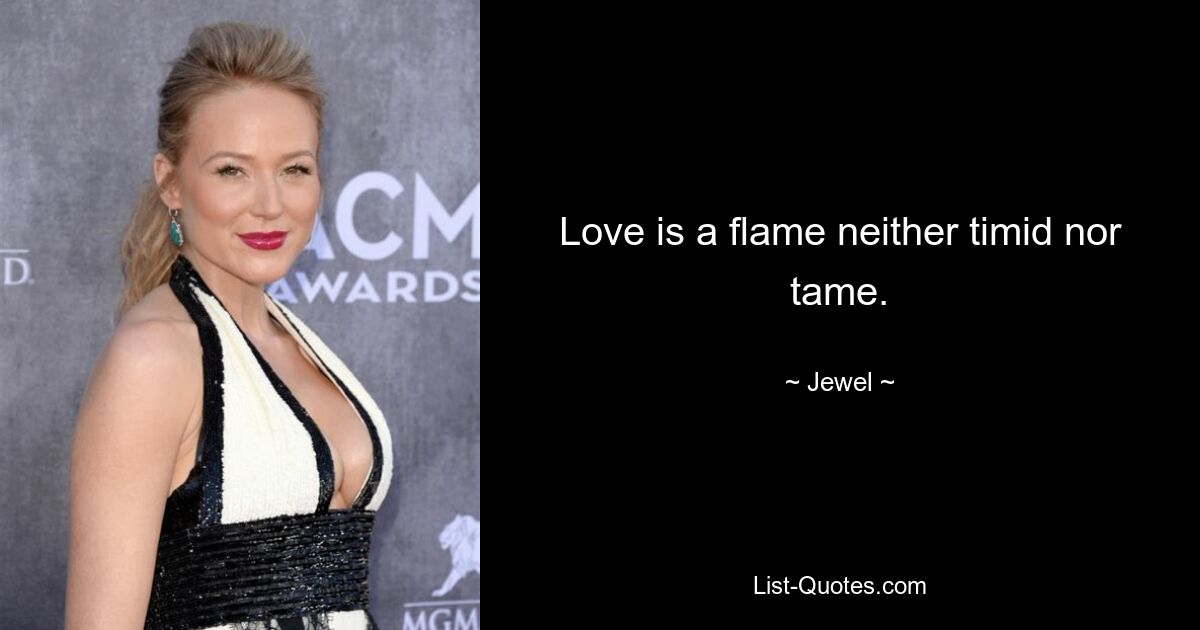 Love is a flame neither timid nor tame. — © Jewel