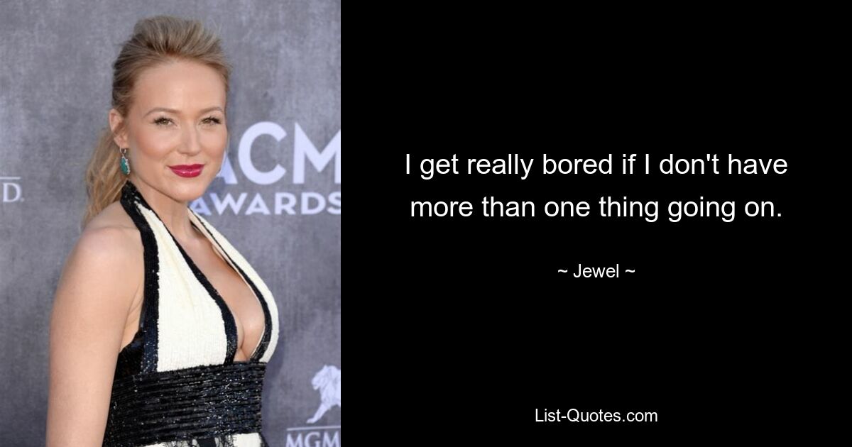 I get really bored if I don't have more than one thing going on. — © Jewel