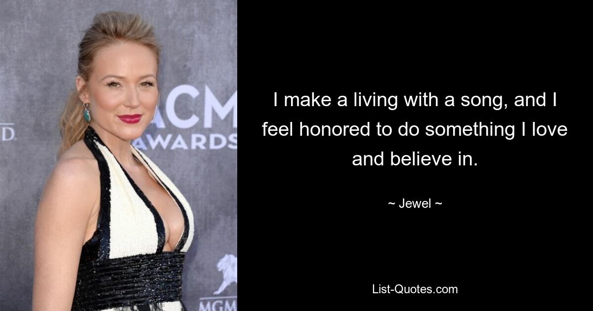 I make a living with a song, and I feel honored to do something I love and believe in. — © Jewel