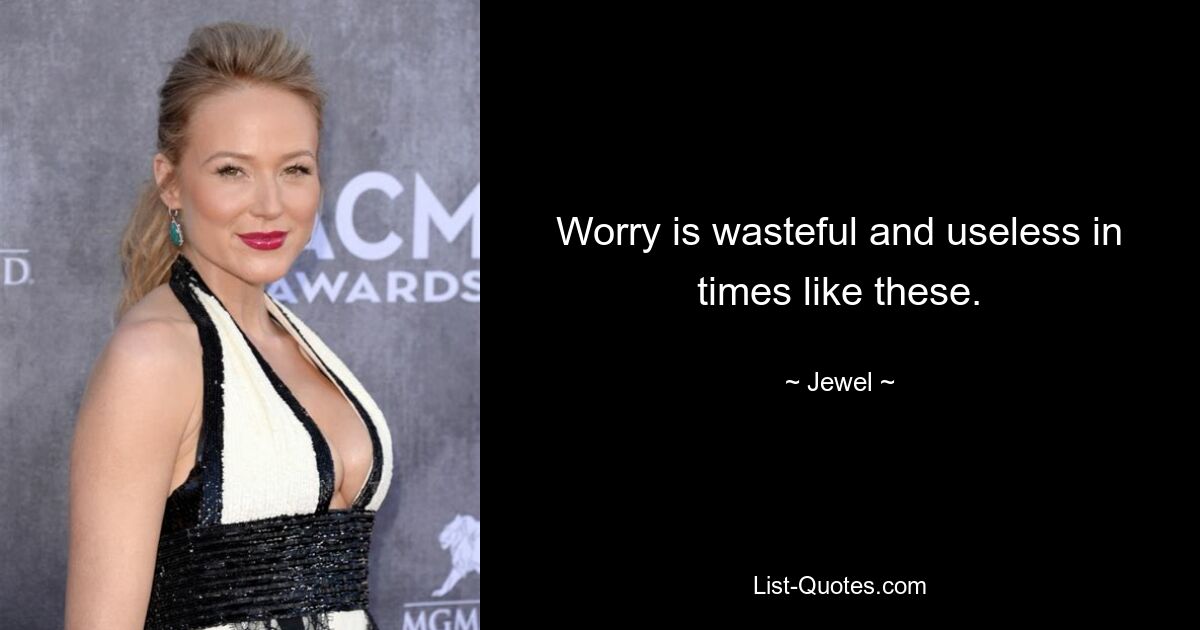 Worry is wasteful and useless in times like these. — © Jewel