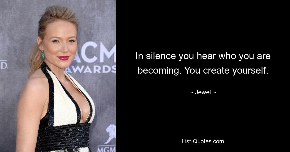 In silence you hear who you are becoming. You create yourself. — © Jewel