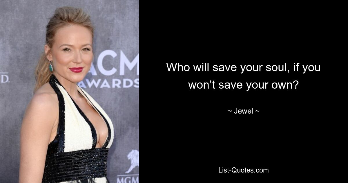 Who will save your soul, if you won’t save your own? — © Jewel