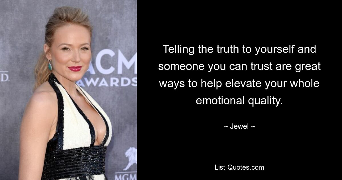 Telling the truth to yourself and someone you can trust are great ways to help elevate your whole emotional quality. — © Jewel