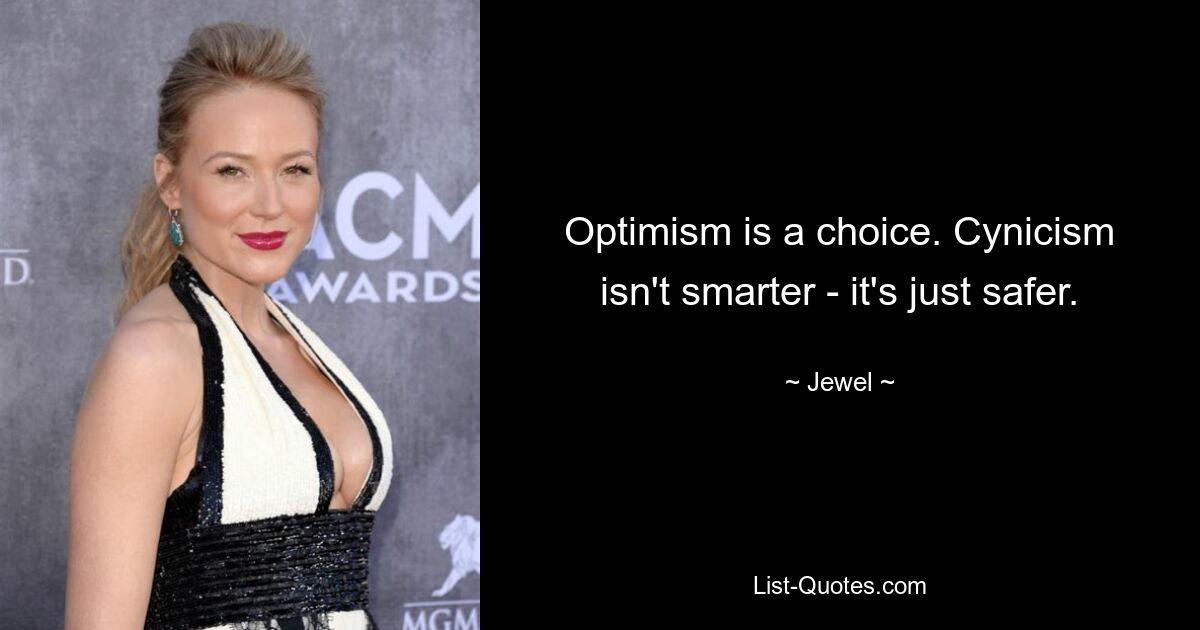 Optimism is a choice. Cynicism isn't smarter - it's just safer. — © Jewel