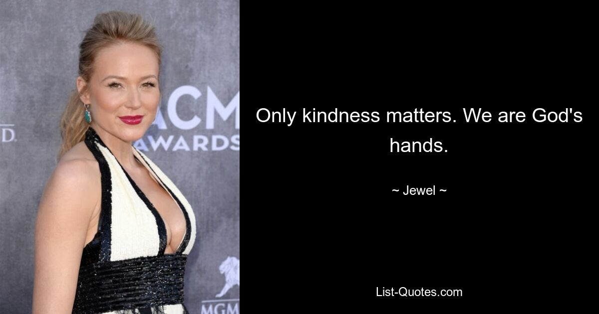 Only kindness matters. We are God's hands. — © Jewel