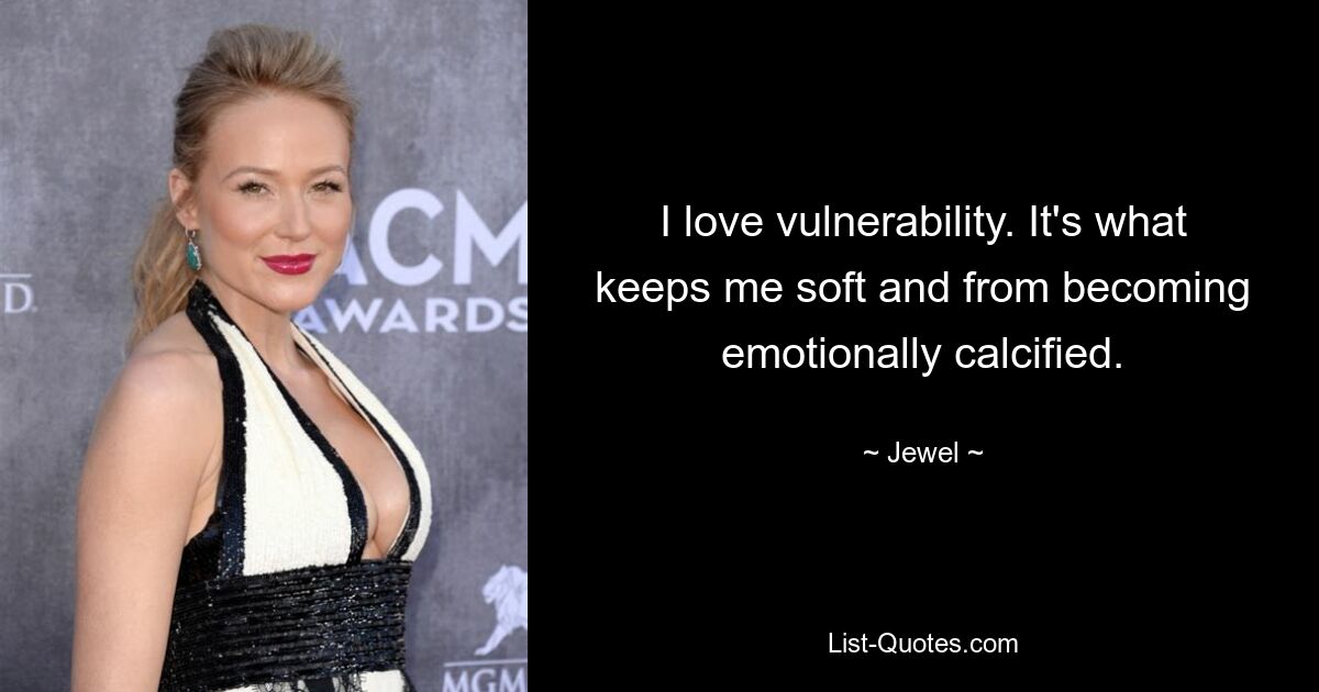 I love vulnerability. It's what keeps me soft and from becoming emotionally calcified. — © Jewel