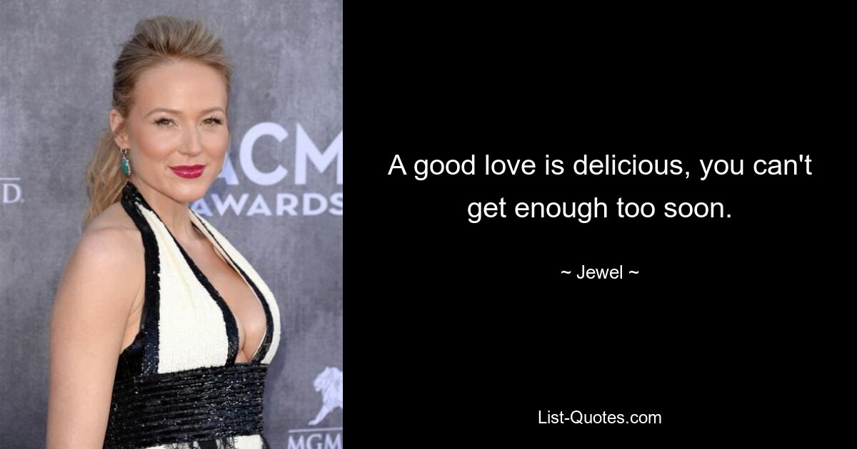 A good love is delicious, you can't get enough too soon. — © Jewel