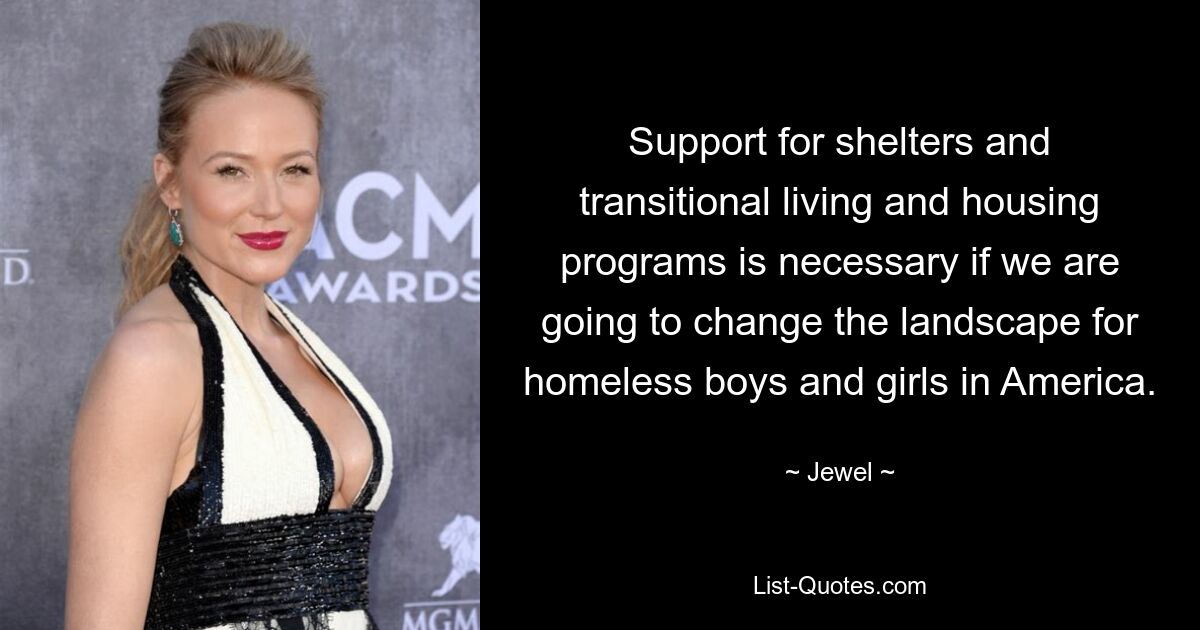 Support for shelters and transitional living and housing programs is necessary if we are going to change the landscape for homeless boys and girls in America. — © Jewel