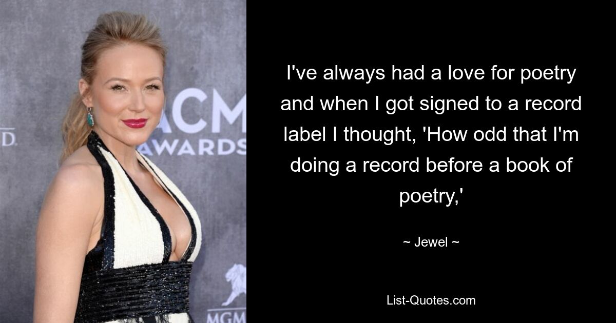 I've always had a love for poetry and when I got signed to a record label I thought, 'How odd that I'm doing a record before a book of poetry,' — © Jewel