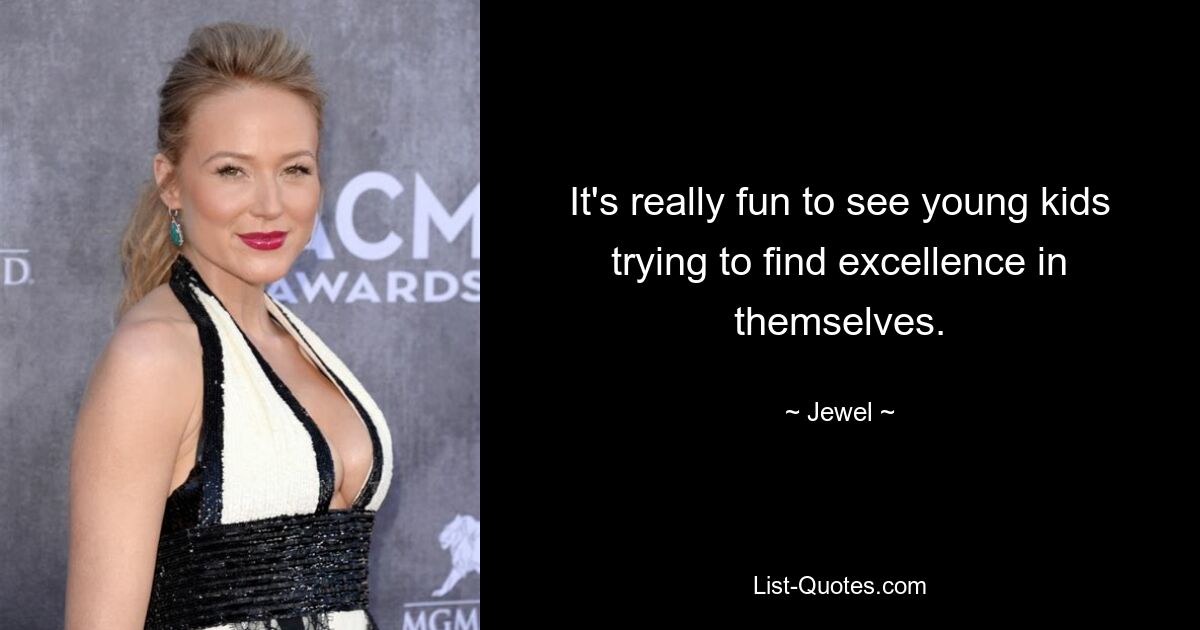 It's really fun to see young kids trying to find excellence in themselves. — © Jewel