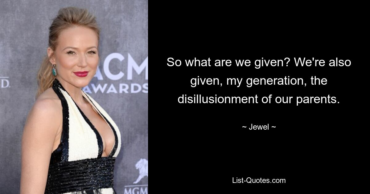 So what are we given? We're also given, my generation, the disillusionment of our parents. — © Jewel