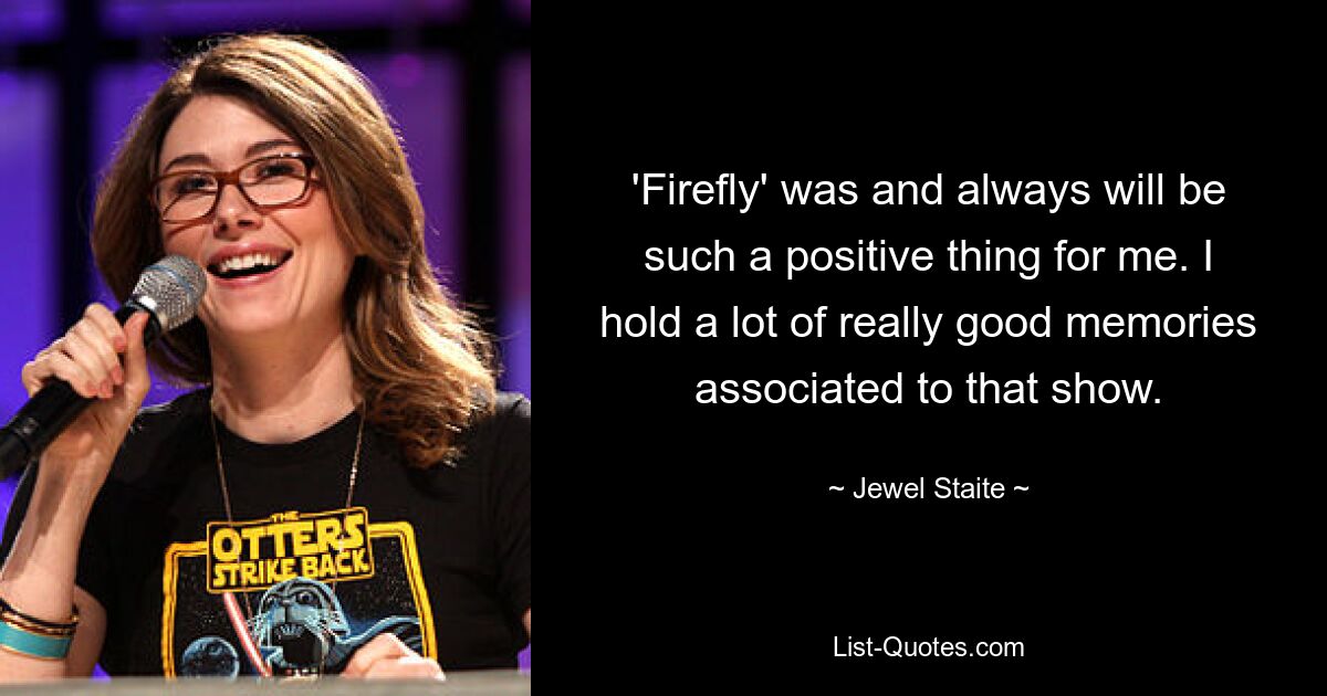 'Firefly' was and always will be such a positive thing for me. I hold a lot of really good memories associated to that show. — © Jewel Staite