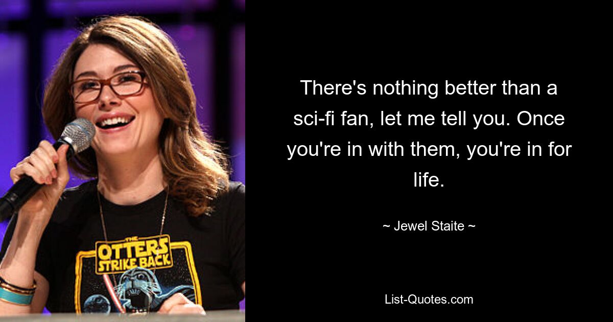 There's nothing better than a sci-fi fan, let me tell you. Once you're in with them, you're in for life. — © Jewel Staite