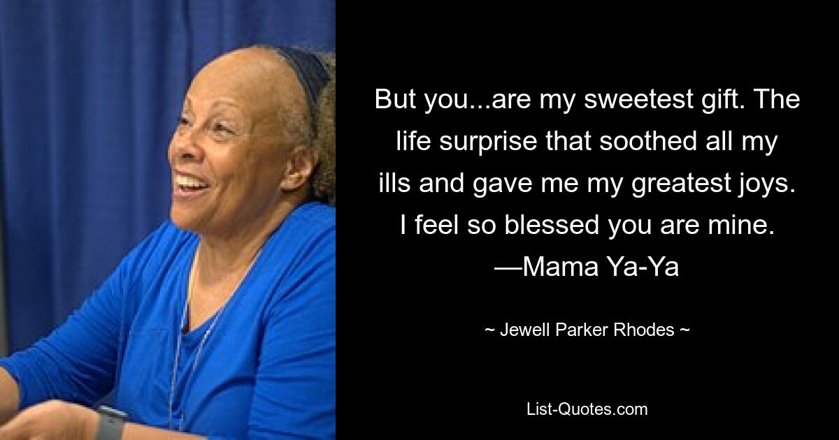 But you...are my sweetest gift. The life surprise that soothed all my ills and gave me my greatest joys. I feel so blessed you are mine. —Mama Ya-Ya — © Jewell Parker Rhodes