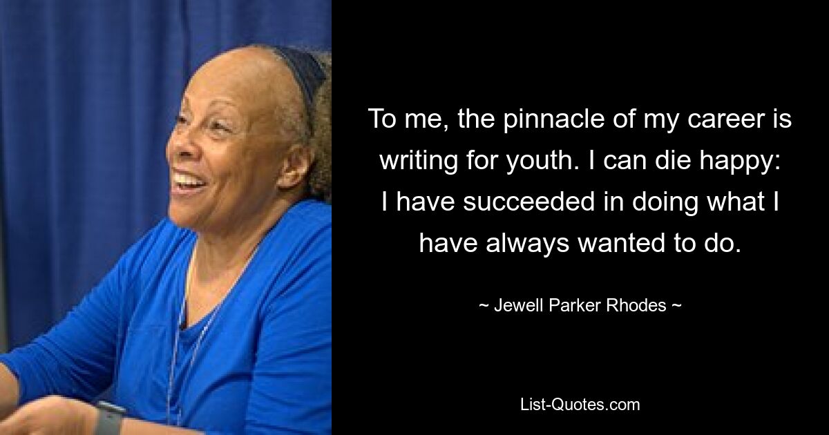 To me, the pinnacle of my career is writing for youth. I can die happy: I have succeeded in doing what I have always wanted to do. — © Jewell Parker Rhodes