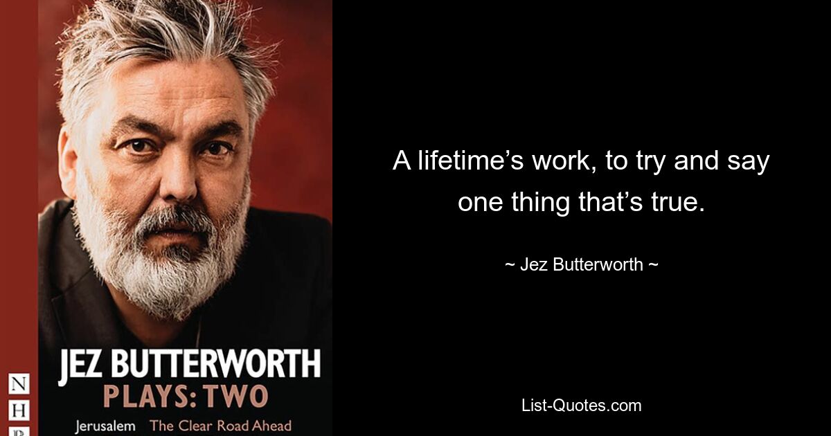 A lifetime’s work, to try and say one thing that’s true. — © Jez Butterworth