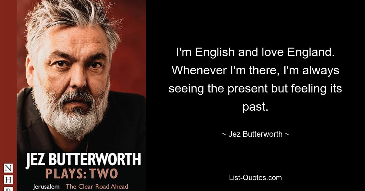 Я англичанин и люблю Англию. Всякий раз, когда я там, я всегда вижу настоящее, но чувствую его прошлое. — © Джез Баттерворт 