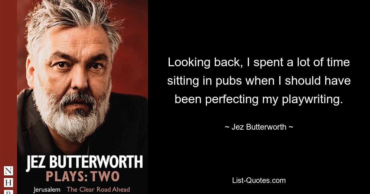 Looking back, I spent a lot of time sitting in pubs when I should have been perfecting my playwriting. — © Jez Butterworth