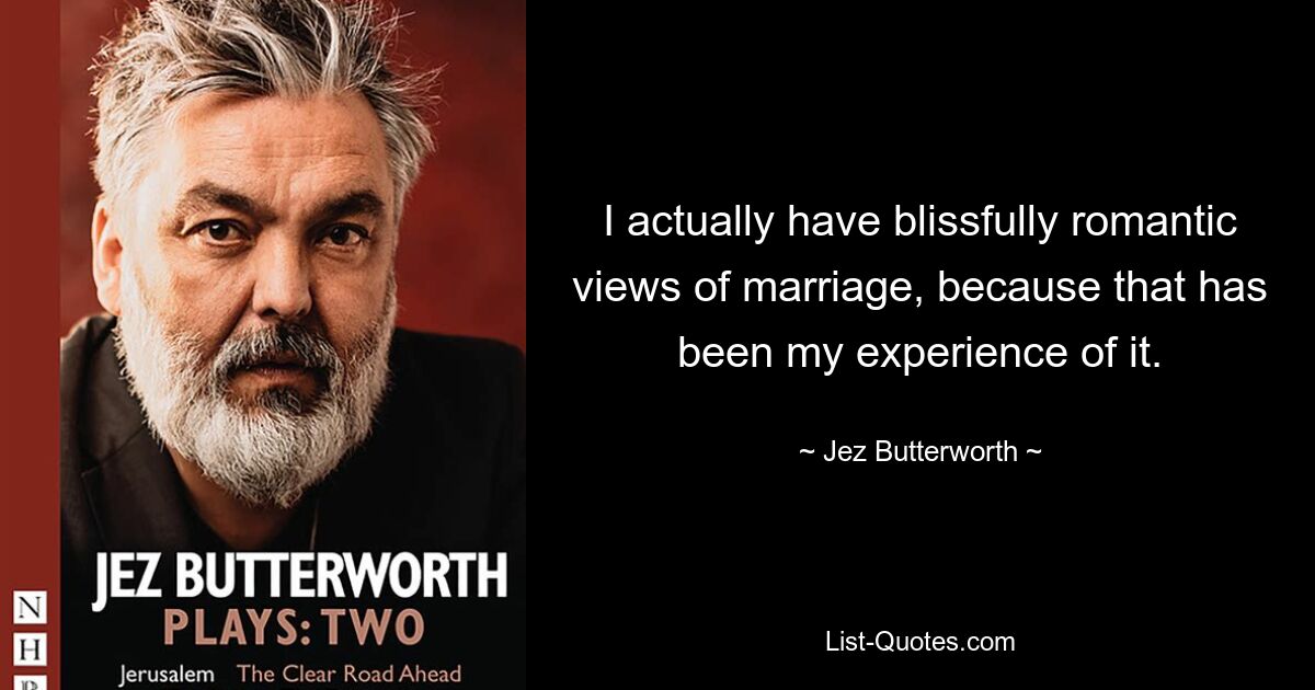 I actually have blissfully romantic views of marriage, because that has been my experience of it. — © Jez Butterworth