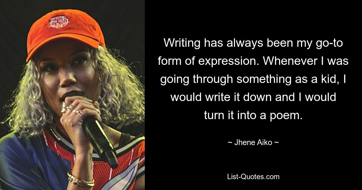 Writing has always been my go-to form of expression. Whenever I was going through something as a kid, I would write it down and I would turn it into a poem. — © Jhene Aiko