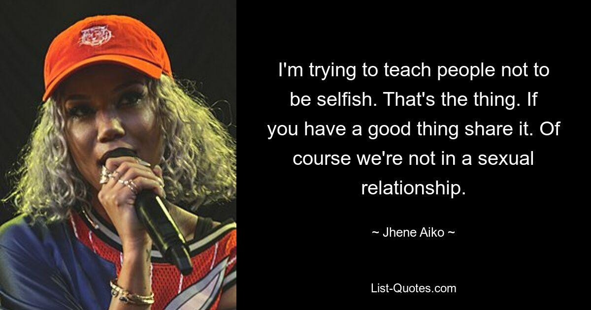 I'm trying to teach people not to be selfish. That's the thing. If you have a good thing share it. Of course we're not in a sexual relationship. — © Jhene Aiko